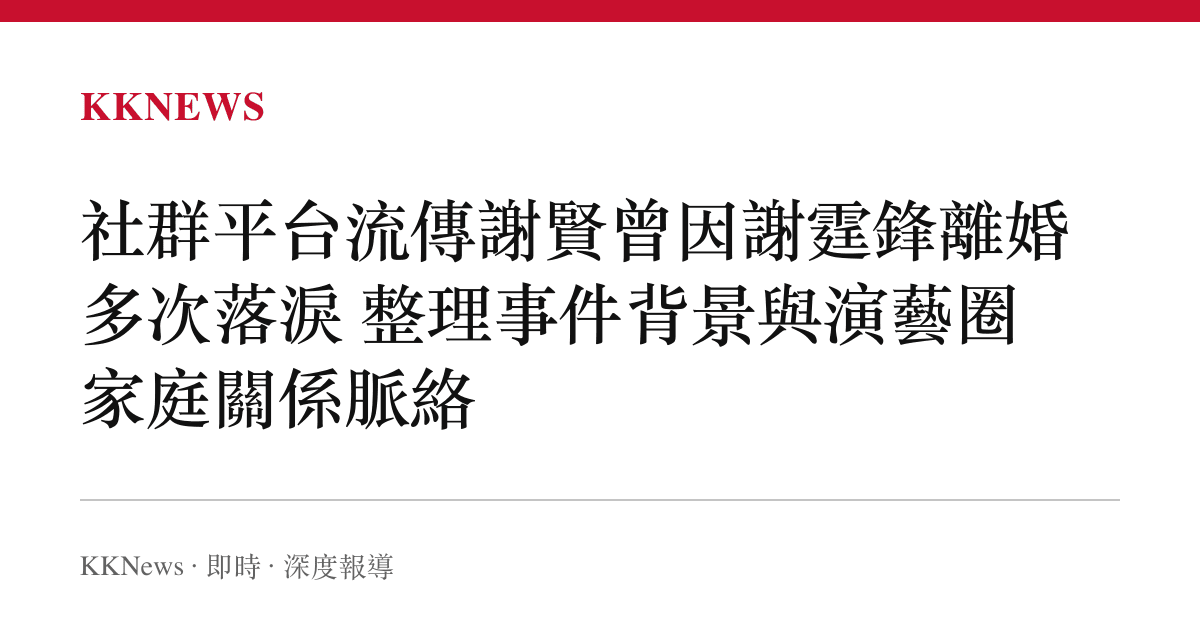 社羣平臺流傳謝賢曾因謝霆鋒離婚多次落淚 整理事件背景與演藝圈家庭關係脈絡