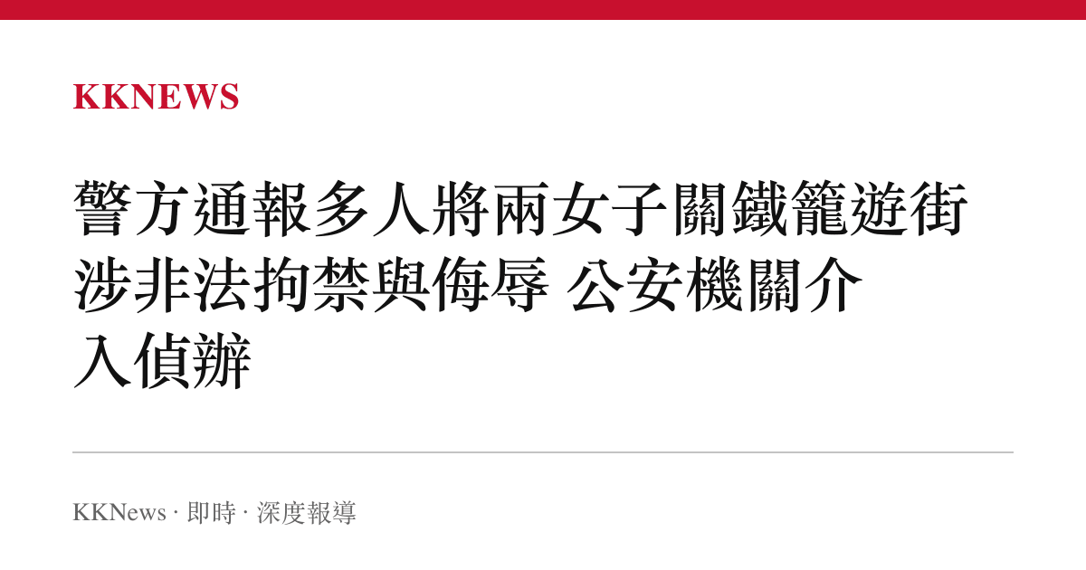 警方通報多人將兩女子關鐵籠遊街 涉非法拘禁與侮辱 公安機關介入偵辦
