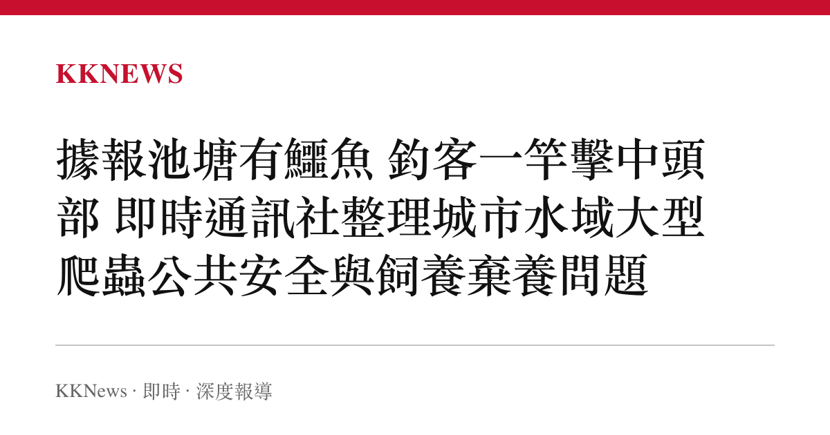 據報池塘有鱷魚 釣客一竿擊中頭部 即時通訊社整理城市水域大型爬蟲公共安全與飼養棄養問題