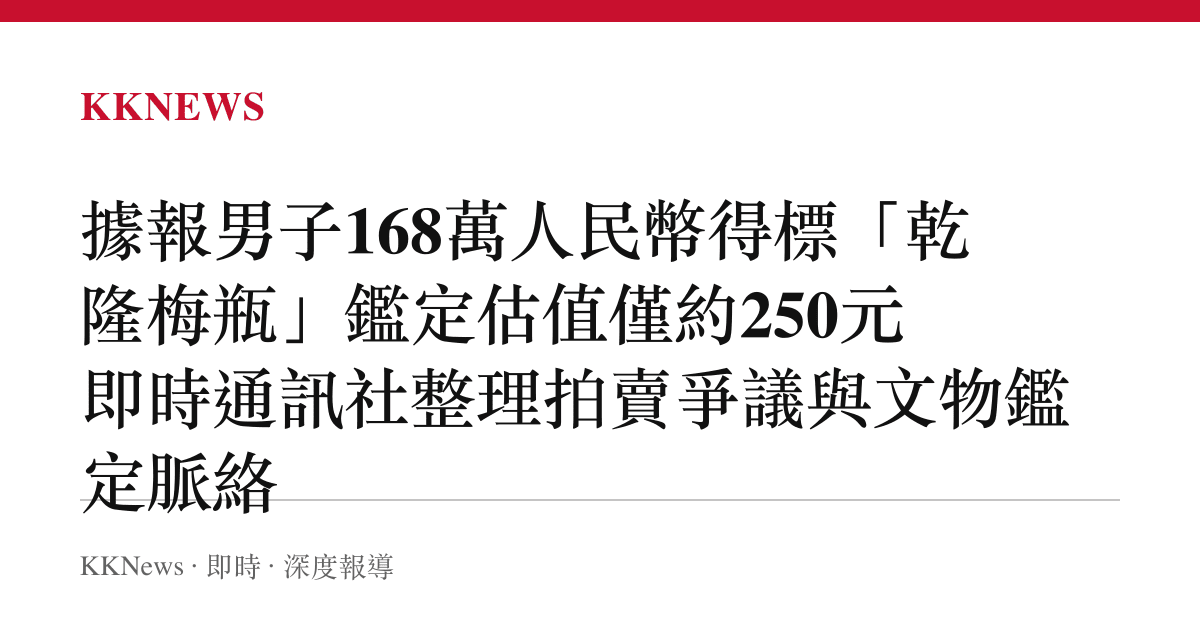 據報男子168萬人民幣得標「乾隆梅瓶」鑑定估值僅約250元 即時通訊社整理拍賣爭議與文物鑑定脈絡