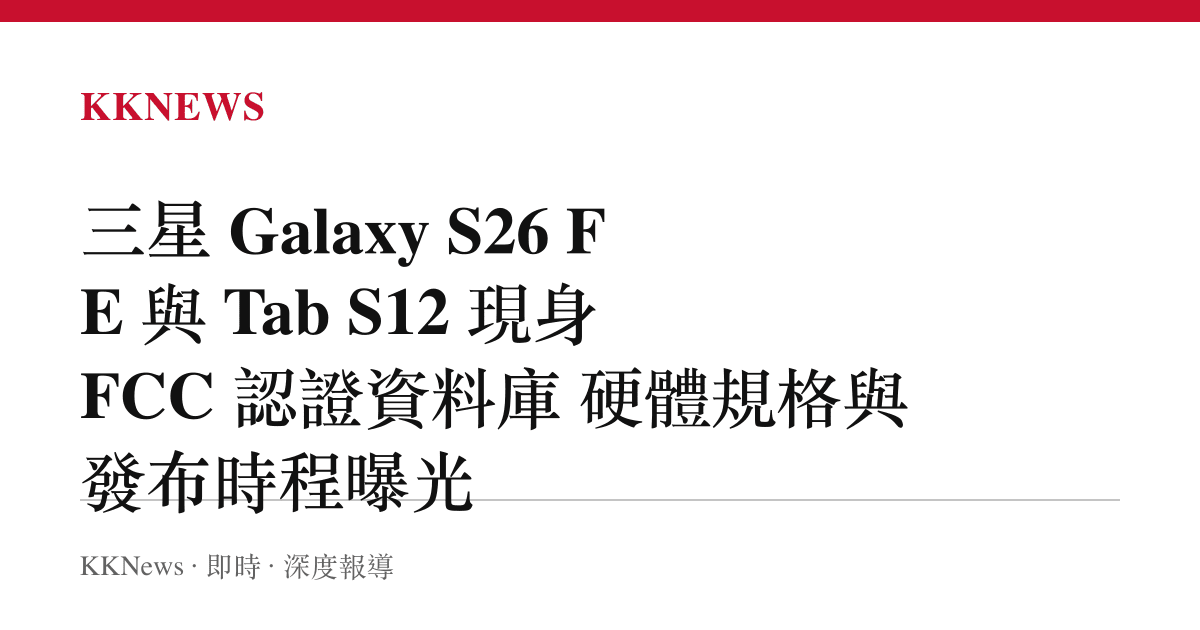 三星 Galaxy S26 FE 與 Tab S12 現身 FCC 認證資料庫 硬體規格與發布時程曝光