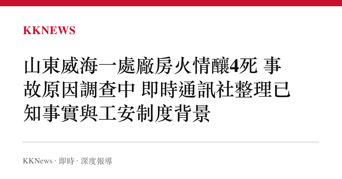山東威海一處廠房火情釀4死 事故原因調查中 即時通訊社整理已知事實與工安制度背景