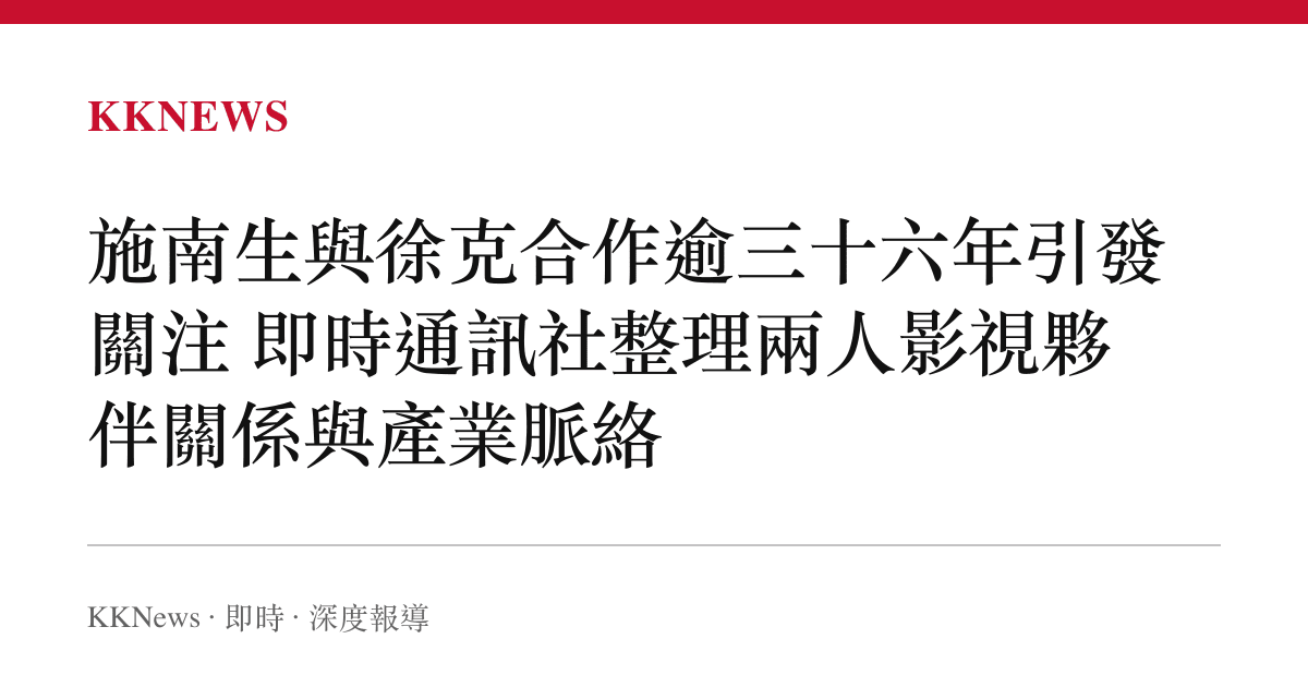施南生與徐克合作逾三十六年引發關注 即時通訊社整理兩人影視夥伴關係與產業脈絡