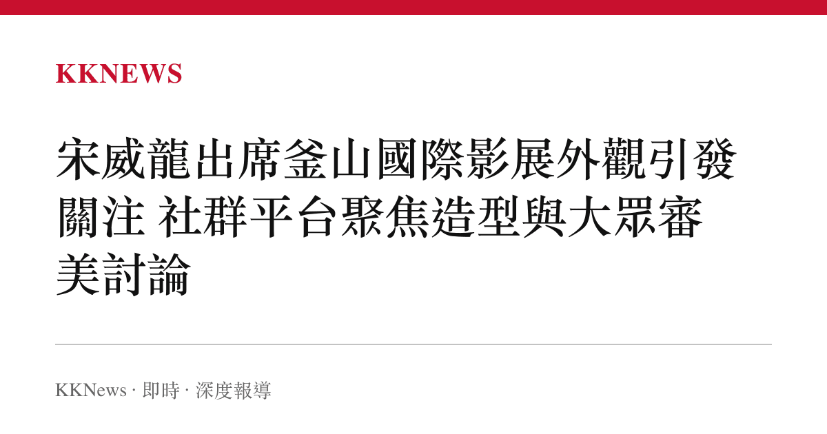 宋威龍出席釜山國際影展外觀引發關注 社群平台聚焦造型與大眾審美討論