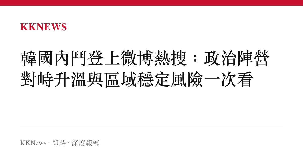 韓國內鬥登上微博熱搜：政治陣營對峙升溫與區域穩定風險一次看