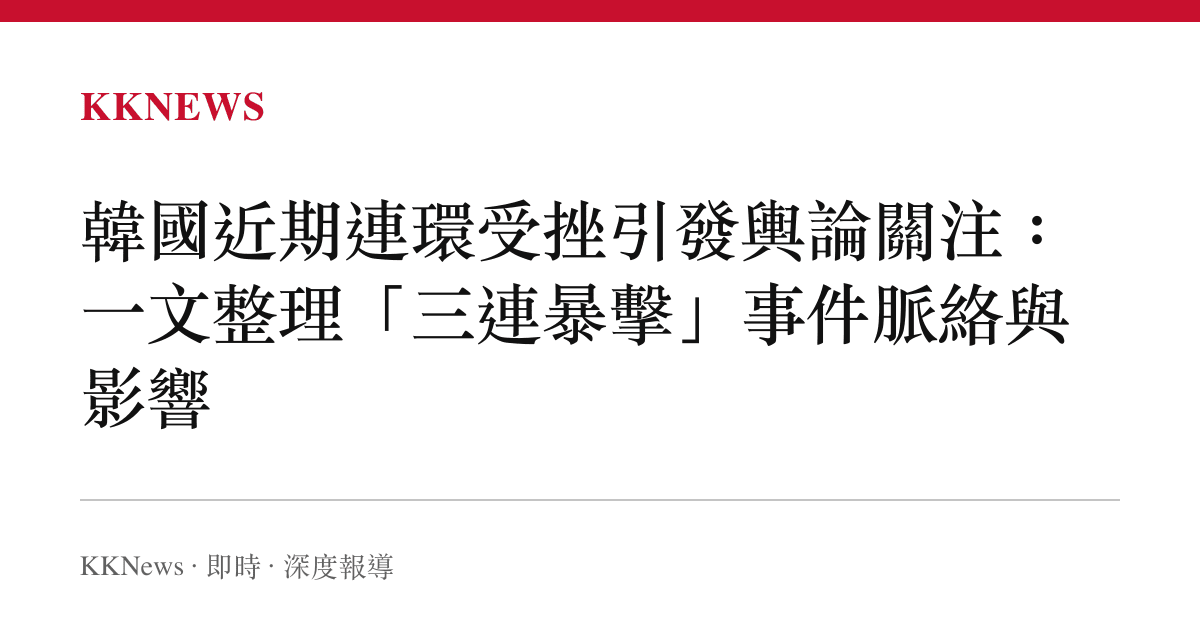 韓國近期連環受挫引發輿論關注：一文整理「三連暴擊」事件脈絡與影響