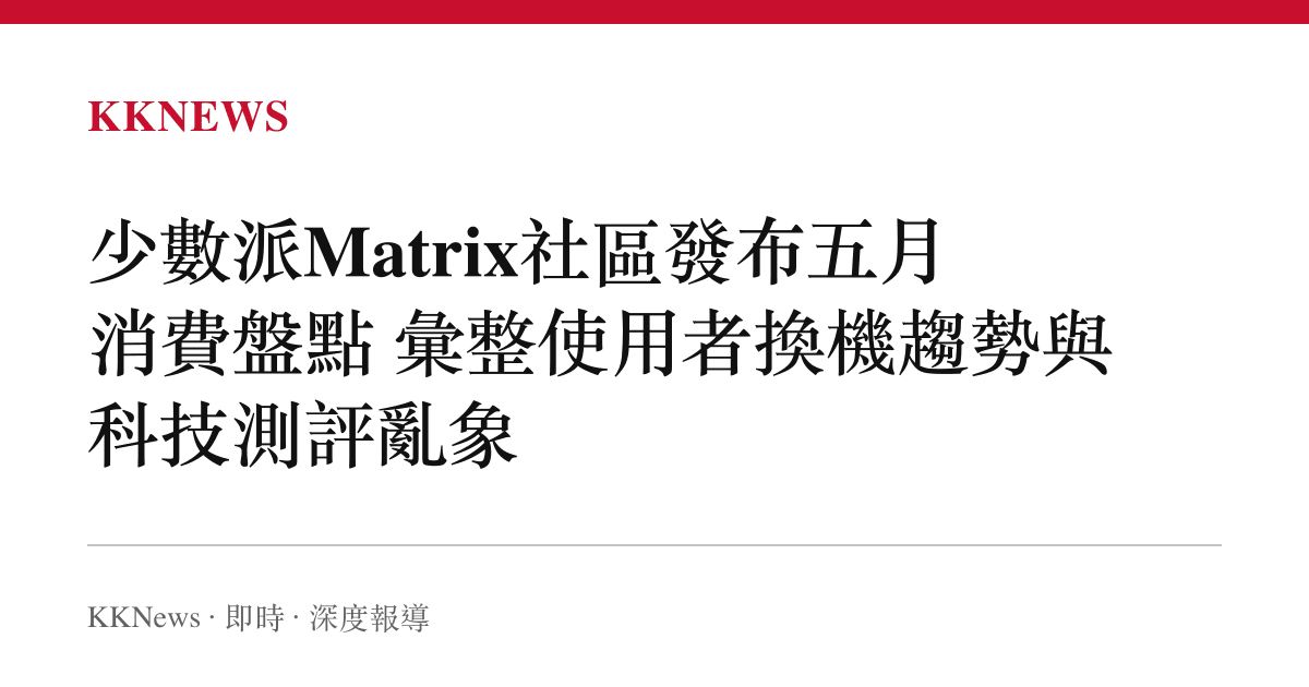 少數派Matrix社區發布五月消費盤點 彙整使用者換機趨勢與科技測評亂象