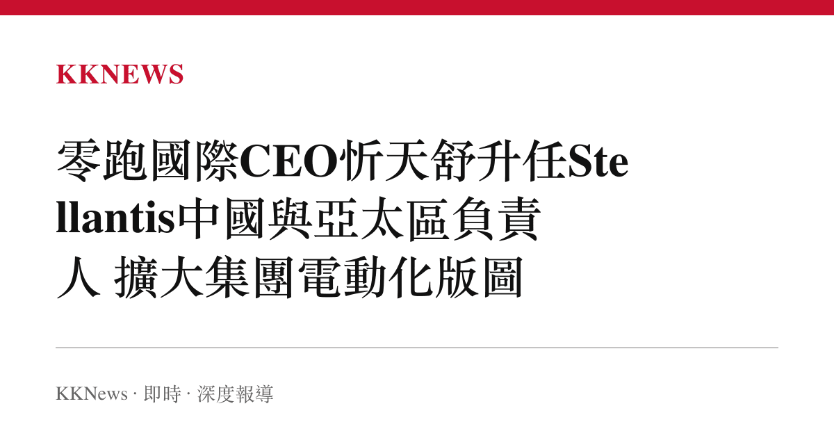零跑國際CEO忻天舒升任Stellantis中國與亞太區負責人 擴大集團電動化版圖