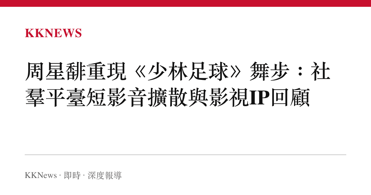 周星馡重現《少林足球》舞步：社羣平臺短影音擴散與影視IP回顧