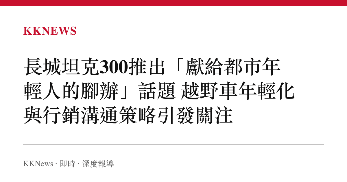 長城坦克300推出「獻給都市年輕人的腳辦」話題 越野車年輕化與行銷溝通策略引發關注