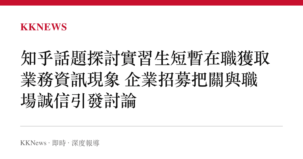 知乎話題探討實習生短暫在職獲取業務資訊現象 企業招募把關與職場誠信引發討論