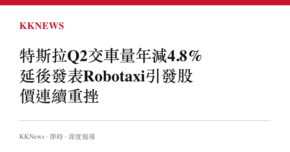 特斯拉Q2交車量年減4.8% 延後發表Robotaxi引發股價連續重挫