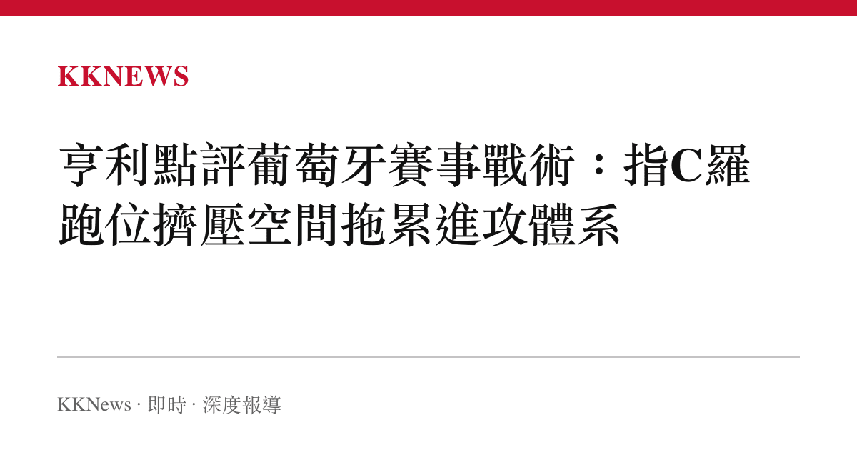 亨利點評葡萄牙賽事戰術：指C羅跑位擠壓空間拖累進攻體系