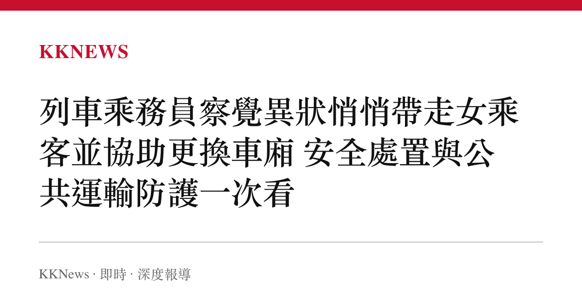 列車乘務員察覺異狀悄悄帶走女乘客並協助更換車廂 安全處置與公共運輸防護一次看