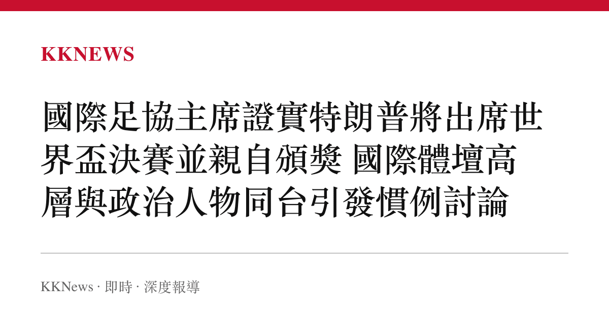 國際足協主席證實特朗普將出席世界盃決賽並親自頒獎 國際體壇高層與政治人物同臺引發慣例討論