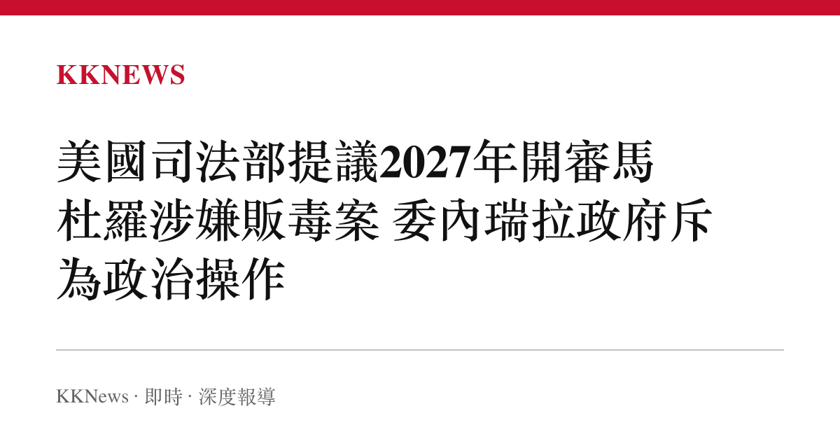 美國司法部提議2027年開審馬杜羅涉嫌販毒案 委內瑞拉政府斥為政治操作