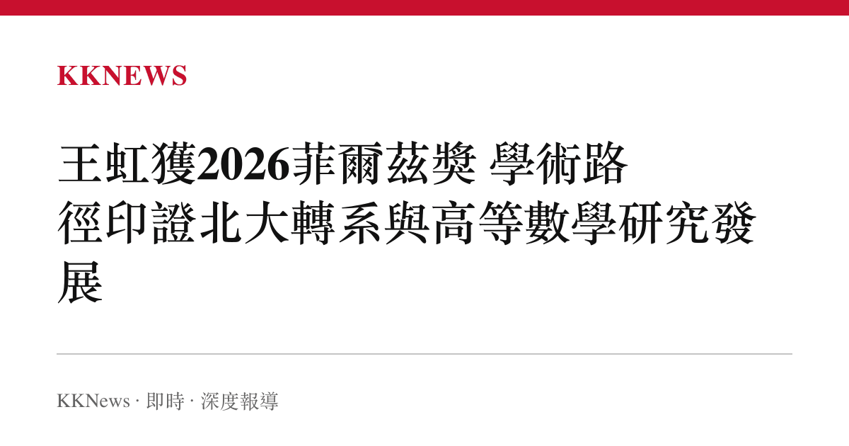 王虹獲2026菲爾茲獎 學術路徑印證北大轉系與高等數學研究發展