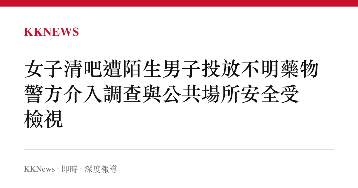 女子清吧遭陌生男子投放不明藥物 警方介入調查與公共場所安全受檢視