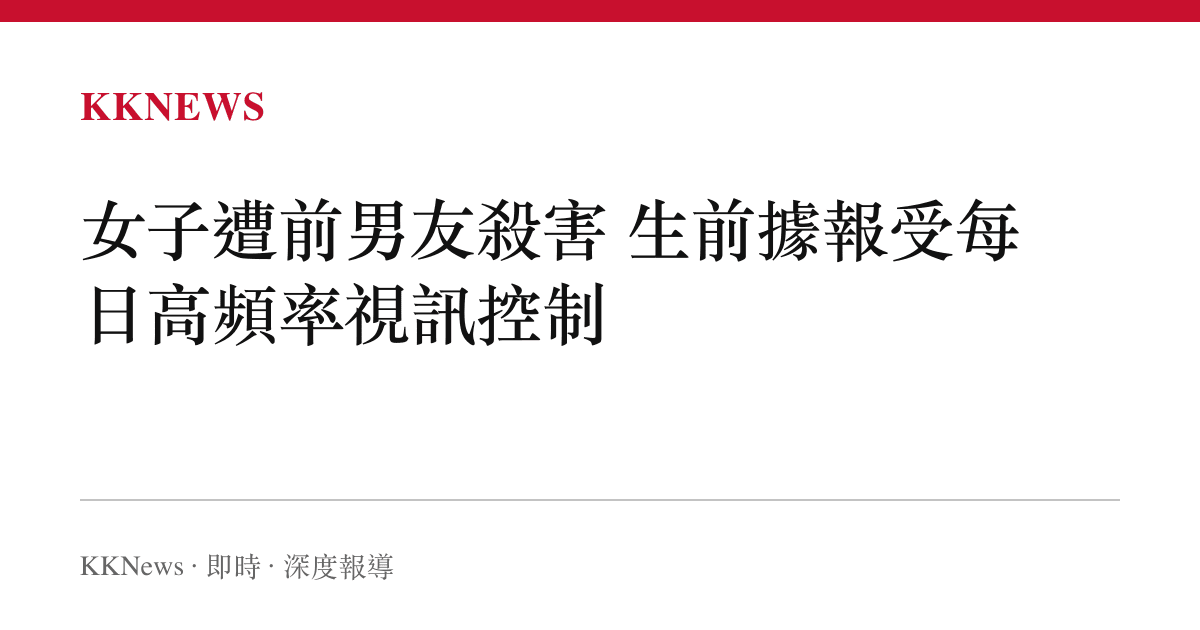 女子遭前男友殺害 生前據報受每日高頻率視訊控制