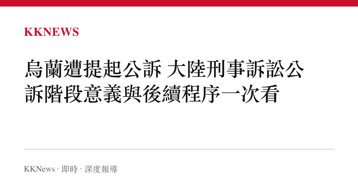 烏蘭遭提起公訴 大陸刑事訴訟公訴階段意義與後續程序一次看