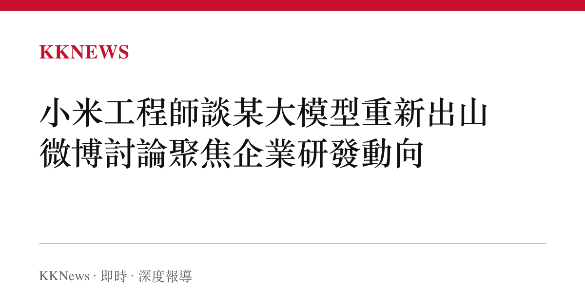 小米工程師談某大模型重新出山 微博討論聚焦企業研發動向