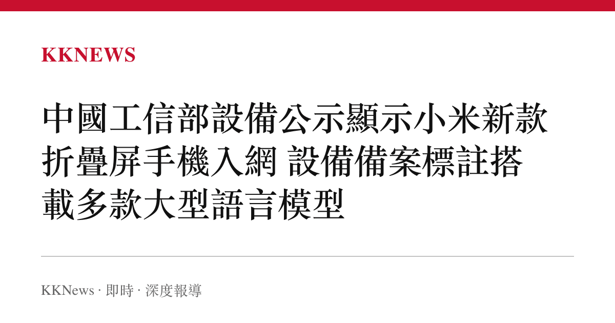 中國工信部設備公示顯示小米新款折疊屏手機入網 設備備案標註搭載多款大型語言模型