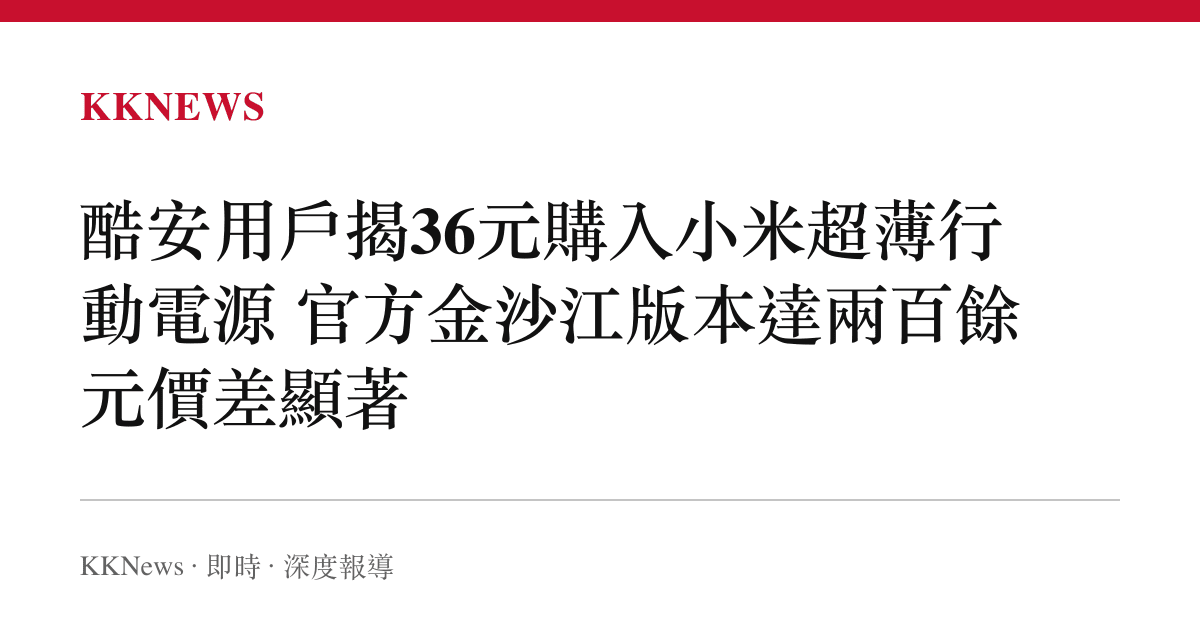 酷安用戶揭36元購入小米超薄行動電源 官方金沙江版本達兩百餘元價差顯著
