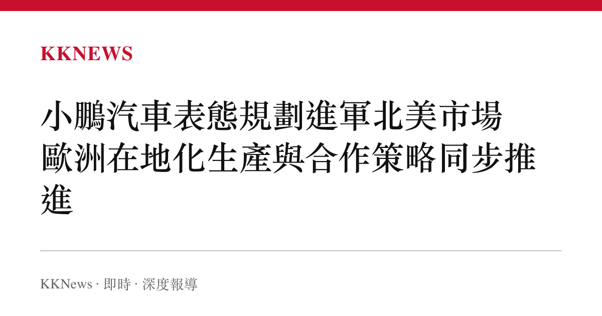 小鵬汽車表態規劃進軍北美市場 歐洲在地化生產與合作策略同步推進