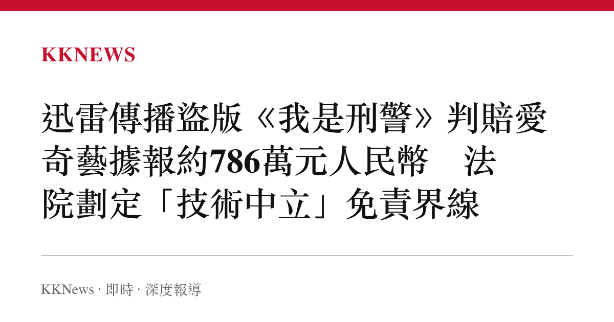 迅雷傳播盜版《我是刑警》判賠愛奇藝據報約786萬元人民幣　法院劃定「技術中立」免責界線