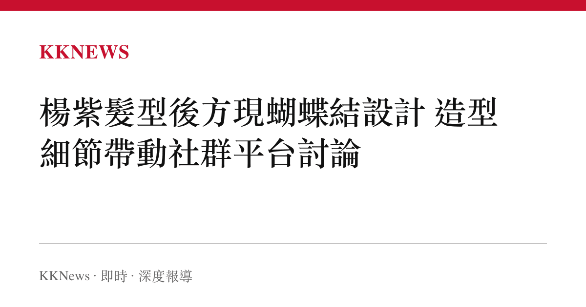 楊紫髮型後方現蝴蝶結設計 造型細節帶動社羣平臺討論