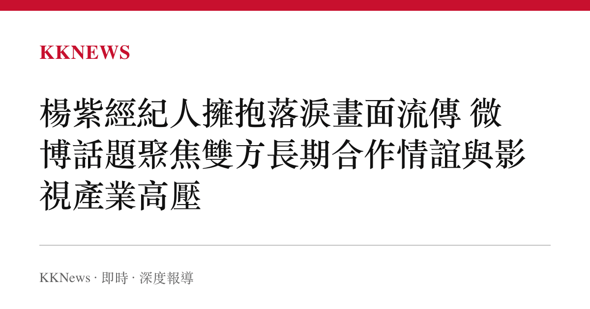 楊紫經紀人擁抱落淚畫面流傳 微博話題聚焦雙方長期合作情誼與影視產業高壓