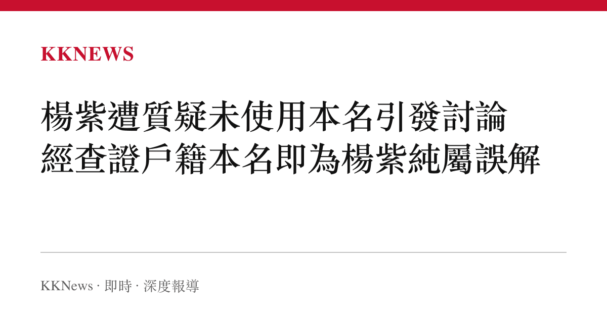 楊紫遭質疑未使用本名引發討論 經查證戶籍本名即為楊紫純屬誤解