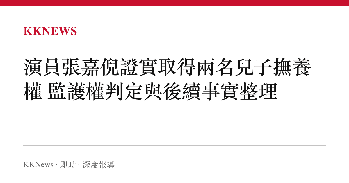 演員張嘉倪證實取得兩名兒子撫養權 監護權判定與後續事實整理