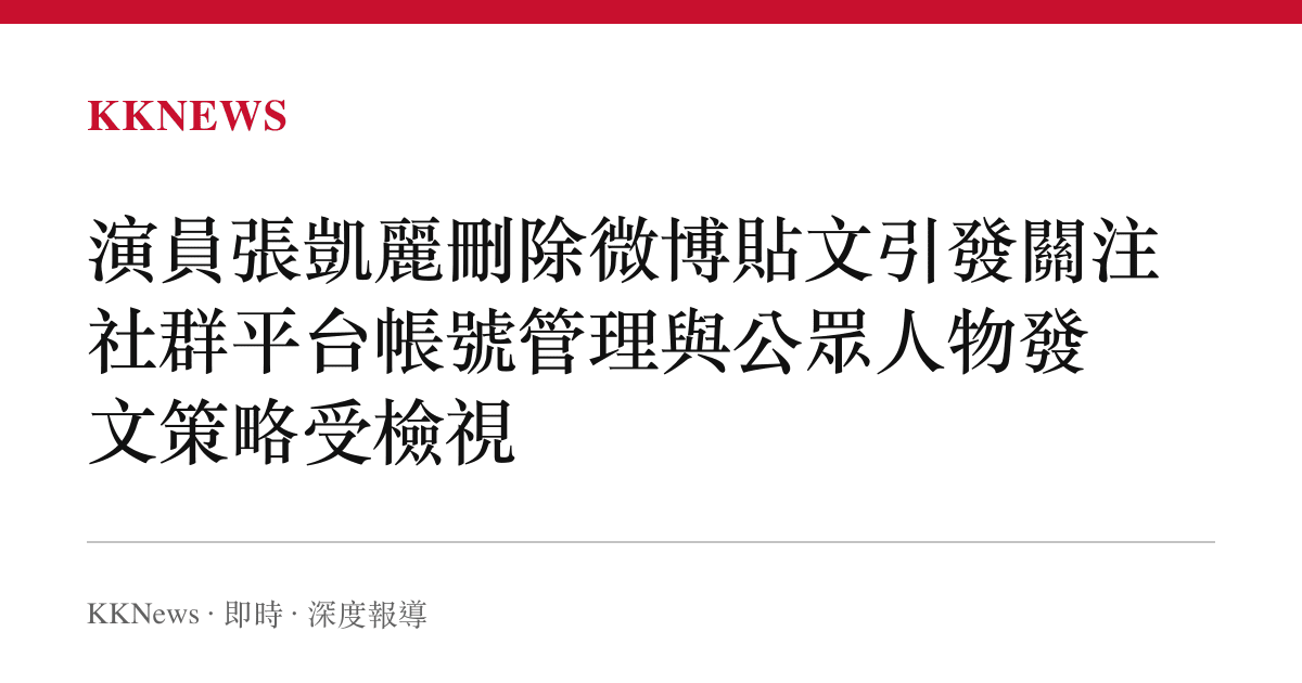 演員張凱麗刪除微博貼文引發關注 社群平台帳號管理與公眾人物發文策略受檢視