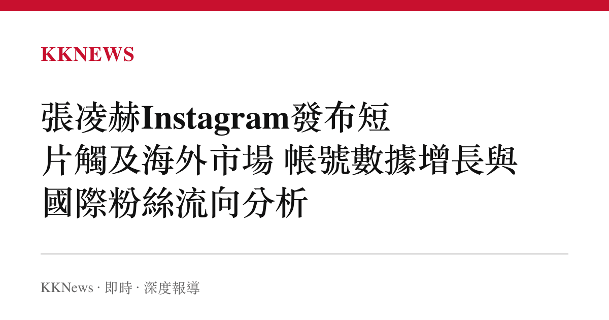張凌赫Instagram發布短片觸及海外市場 帳號數據增長與國際粉絲流向分析