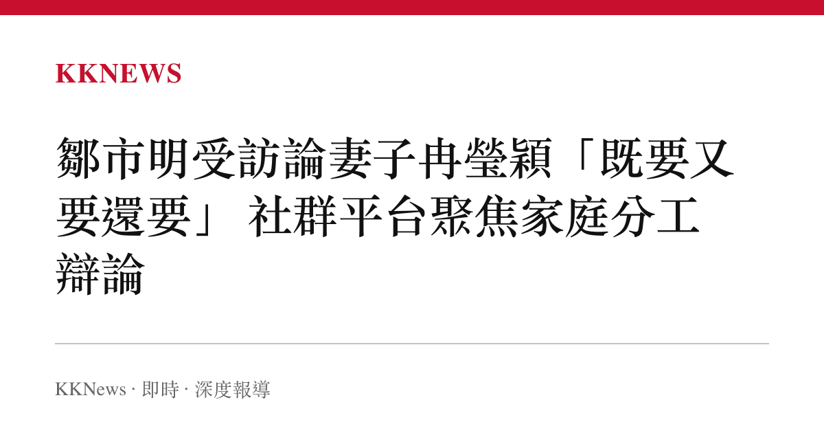 鄒市明受訪論妻子冉瑩穎「既要又要還要」 社羣平臺聚焦家庭分工辯論